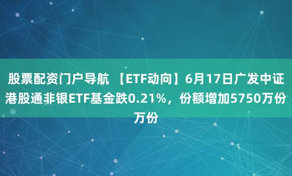 股票配资门户导航 【ETF动向】6月17日广发中证港股通非银ETF基金跌0.21%，份额增加5750万份