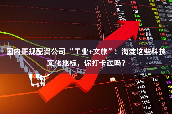 国内正规配资公司 “工业+文旅”！海淀这些科技文化地标，你打卡过吗？