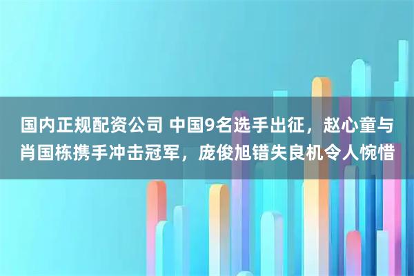 国内正规配资公司 中国9名选手出征，赵心童与肖国栋携手冲击冠军，庞俊旭错失良机令人惋惜