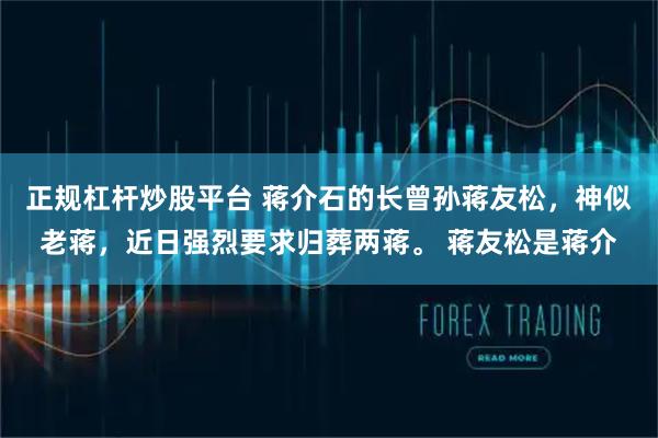 正规杠杆炒股平台 蒋介石的长曾孙蒋友松，神似老蒋，近日强烈要求归葬两蒋。 蒋友松是蒋介