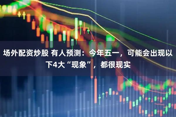 场外配资炒股 有人预测：今年五一，可能会出现以下4大“现象”，都很现实
