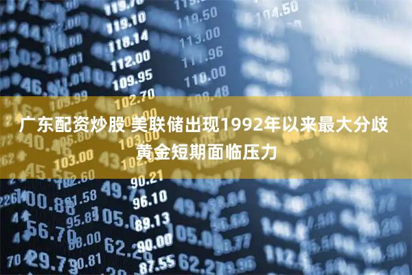 广东配资炒股 美联储出现1992年以来最大分歧 黄金短期面临压力