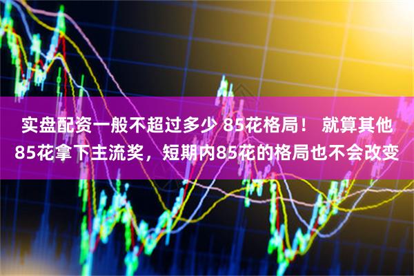 实盘配资一般不超过多少 85花格局！ 就算其他85花拿下主流奖，短期内85花的格局也不会改变