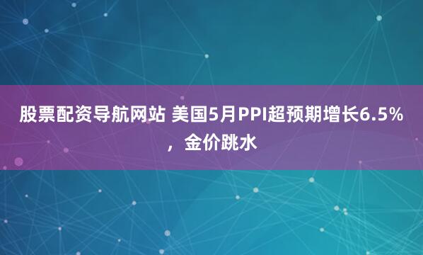 股票配资导航网站 美国5月PPI超预期增长6.5%，金价跳水