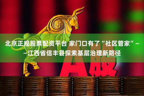 北京正规股票配资平台 家门口有了“社区管家”——江西省信丰县探索基层治理新路径