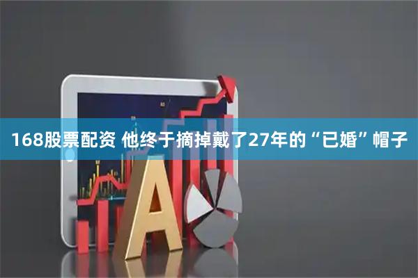 168股票配资 他终于摘掉戴了27年的“已婚”帽子