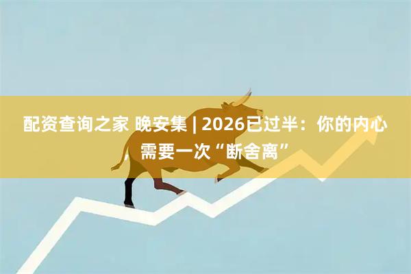 配资查询之家 晚安集 | 2026已过半：你的内心，需要一次“断舍离”