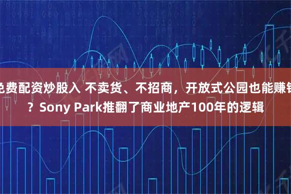免费配资炒股入 不卖货、不招商，开放式公园也能赚钱？Sony Park推翻了商业地产100年的逻辑