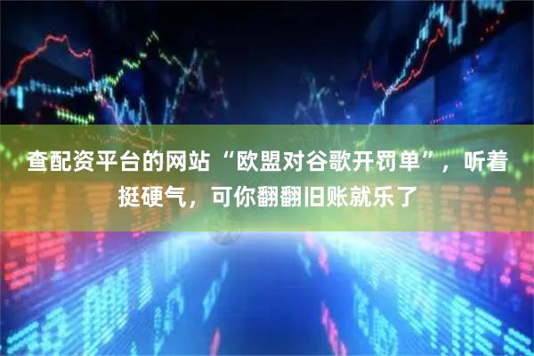 查配资平台的网站 “欧盟对谷歌开罚单”，听着挺硬气，可你翻翻旧账就乐了