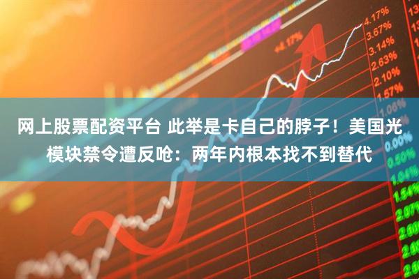 网上股票配资平台 此举是卡自己的脖子！美国光模块禁令遭反呛：两年内根本找不到替代