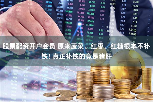 股票配资开户会员 原来菠菜、红枣、红糖根本不补铁! 真正补铁的竟是猪肝