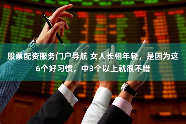 股票配资服务门户导航 女人长相年轻，是因为这6个好习惯，中3个以上就很不错