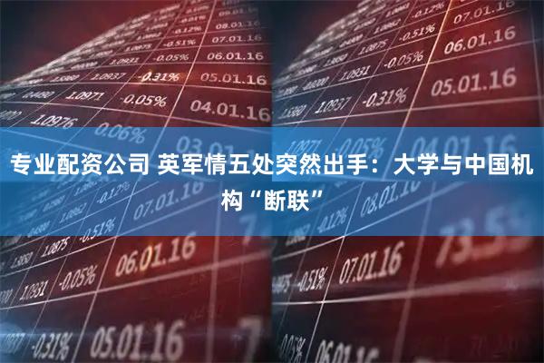 专业配资公司 英军情五处突然出手：大学与中国机构“断联”