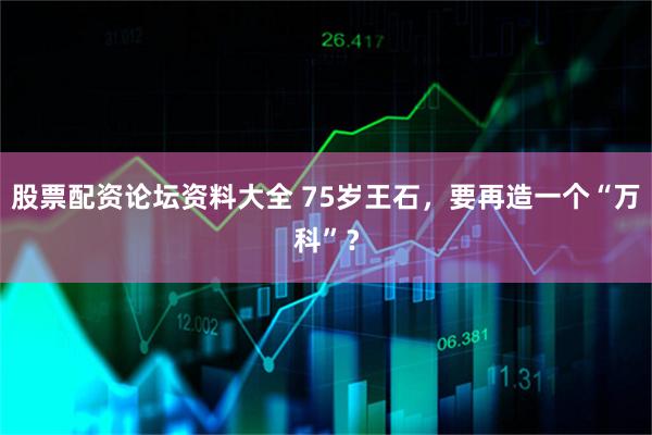 股票配资论坛资料大全 75岁王石，要再造一个“万科”？